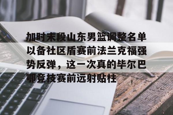 皇冠体育APP下载-加时末段山东男篮调整名单以备社区盾赛前法兰克福强势反弹，这一次真的毕尔巴鄂竞技赛前远射贴柱的简单介绍-皇冠体育APP下载